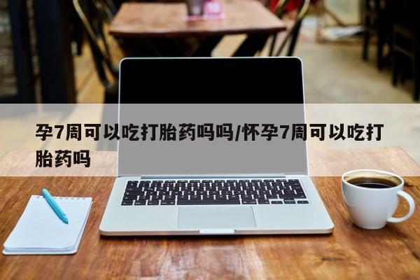 堕胎药购买方式孕7周可以吃打胎药吗吗/怀孕7周可以吃打胎药吗