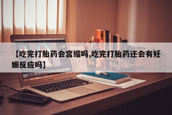 堕胎药购买方式【吃完打胎药会宫缩吗,吃完打胎药还会有妊娠反应吗】