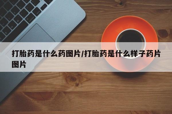 堕胎药购买方式打胎药是什么药图片/打胎药是什么样子药片图片
