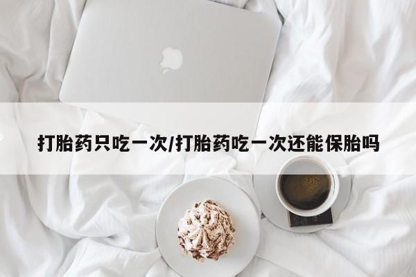 堕胎药购买方式打胎药只吃一次/打胎药吃一次还能保胎吗