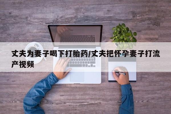 堕胎药购买方式丈夫为妻子喝下打胎药/丈夫把怀孕妻子打流产视频