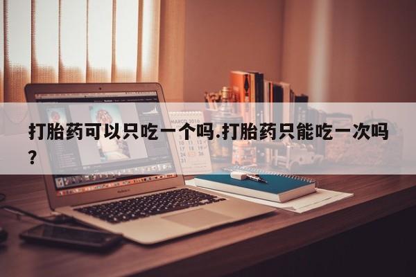 堕胎药购买方式打胎药可以只吃一个吗.打胎药只能吃一次吗？