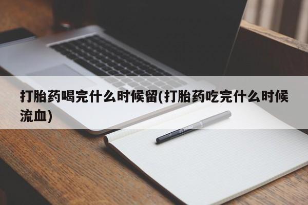 堕胎药购买方式打胎药喝完什么时候留(打胎药吃完什么时候流血)