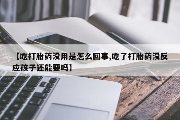 堕胎药购买方式【吃打胎药没用是怎么回事,吃了打胎药没反应孩子还能要吗】