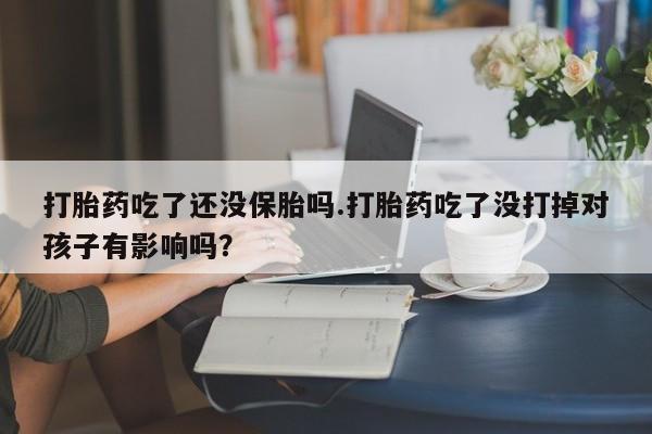 堕胎药购买方式打胎药吃了还没保胎吗.打胎药吃了没打掉对孩子有影响吗？