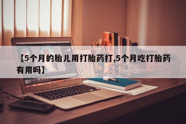 堕胎药购买方式【5个月的胎儿用打胎药打,5个月吃打胎药有用吗】