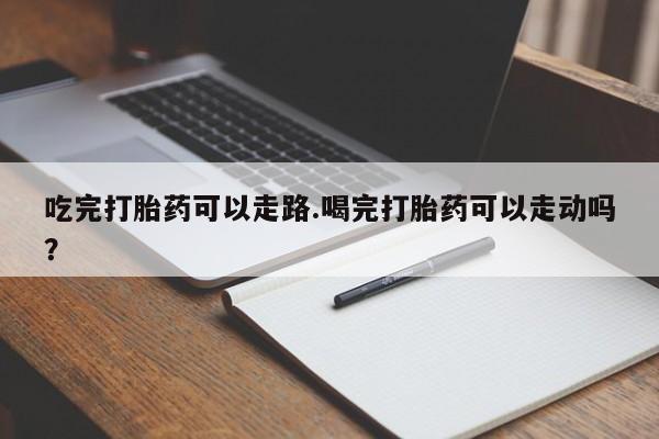 堕胎药购买方式吃完打胎药可以走路.喝完打胎药可以走动吗？