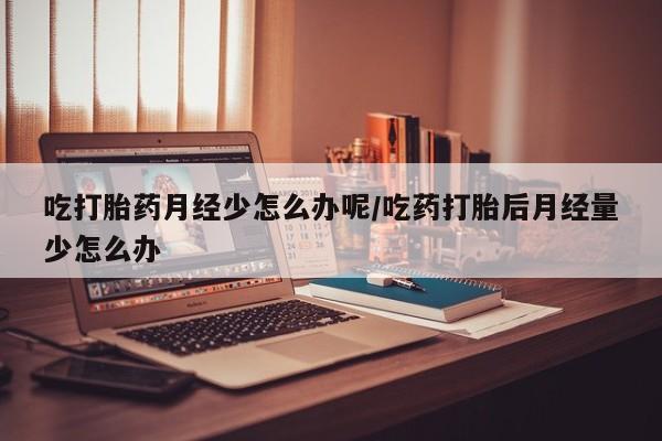 堕胎药购买方式吃打胎药月经少怎么办呢/吃药打胎后月经量少怎么办