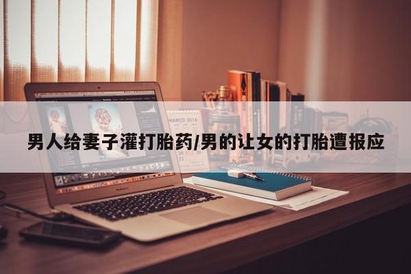 堕胎药购买方式男人给妻子灌打胎药/男的让女的打胎遭报应