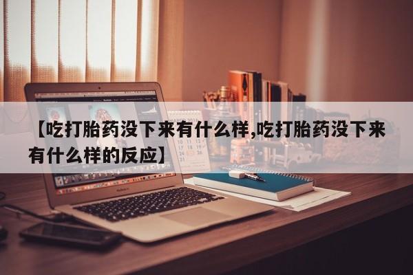 堕胎药购买方式【吃打胎药没下来有什么样,吃打胎药没下来有什么样的反应】