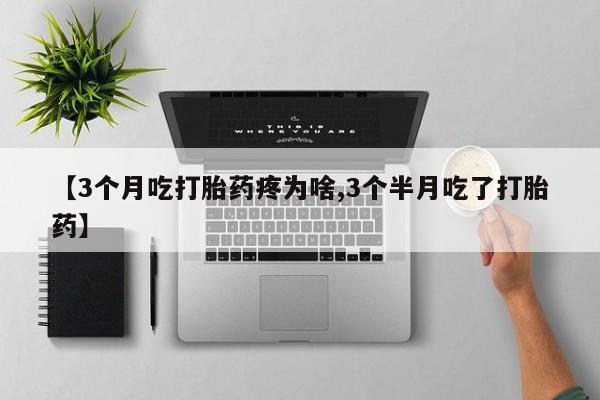 堕胎药购买方式【3个月吃打胎药疼为啥,3个半月吃了打胎药】
