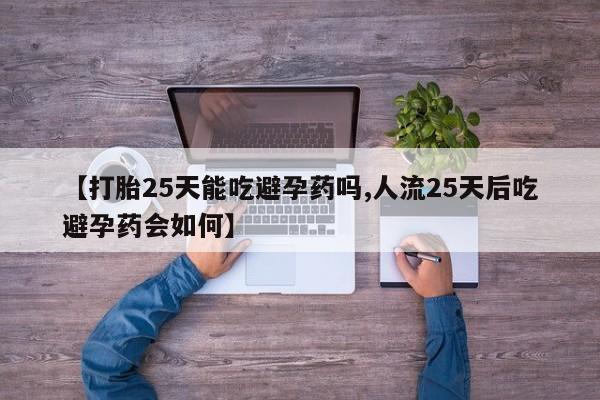 堕胎药购买方式【打胎25天能吃避孕药吗,人流25天后吃避孕药会如何】