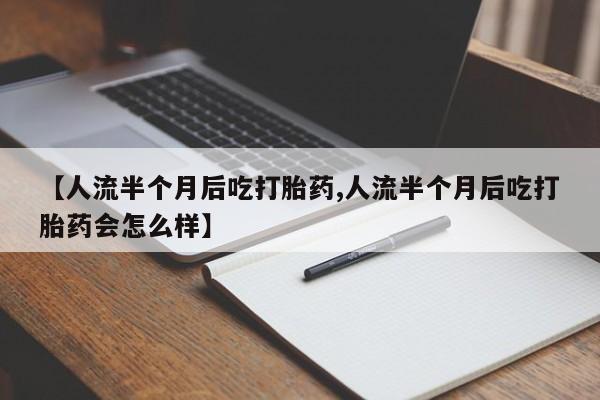 堕胎药购买方式【人流半个月后吃打胎药,人流半个月后吃打胎药会怎么样】