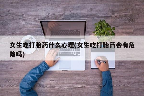 堕胎药购买方式女生吃打胎药什么心理(女生吃打胎药会有危险吗)
