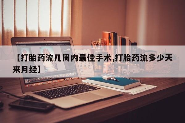 堕胎药购买方式【打胎药流几周内最佳手术,打胎药流多少天来月经】