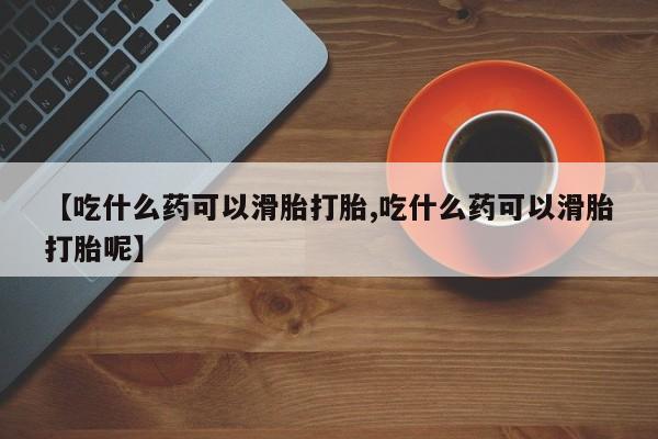 堕胎药购买方式【吃什么药可以滑胎打胎,吃什么药可以滑胎打胎呢】