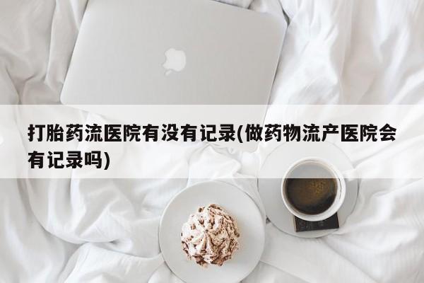 堕胎药购买方式打胎药流医院有没有记录(做药物流产医院会有记录吗)