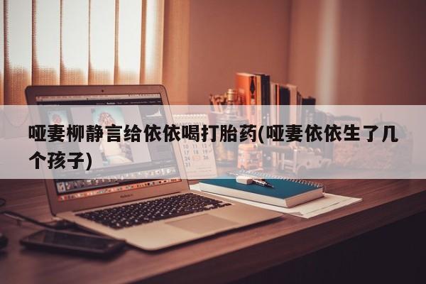 堕胎药购买方式哑妻柳静言给依依喝打胎药(哑妻依依生了几个孩子)