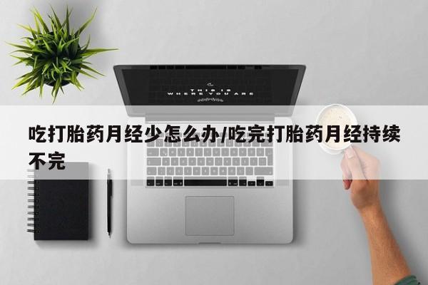 堕胎药购买方式吃打胎药月经少怎么办/吃完打胎药月经持续不完