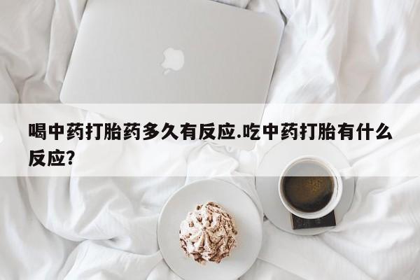 堕胎药购买方式喝中药打胎药多久有反应.吃中药打胎有什么反应？