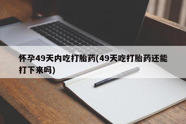 堕胎药购买方式怀孕49天内吃打胎药(49天吃打胎药还能打下来吗)