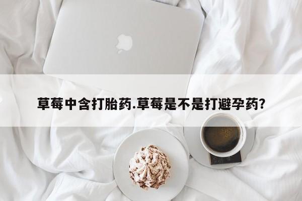 堕胎药购买方式草莓中含打胎药.草莓是不是打避孕药？