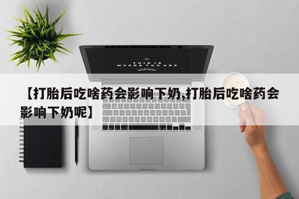 堕胎药购买方式【打胎后吃啥药会影响下奶,打胎后吃啥药会影响下奶呢】