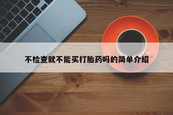 堕胎药购买方式不检查就不能买打胎药吗的简单介绍
