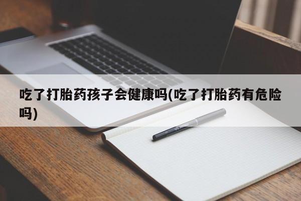 堕胎药购买方式吃了打胎药孩子会健康吗(吃了打胎药有危险吗)