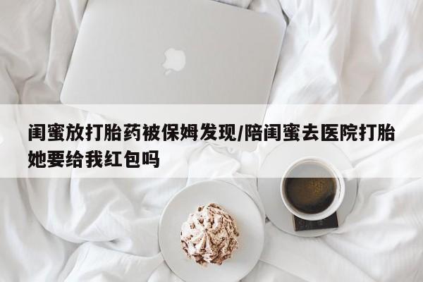 堕胎药购买方式闺蜜放打胎药被保姆发现/陪闺蜜去医院打胎她要给我红包吗