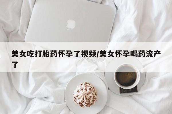 堕胎药购买方式美女吃打胎药怀孕了视频/美女怀孕喝药流产了