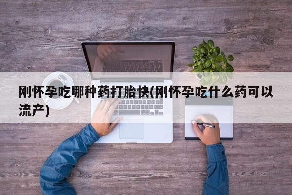 堕胎药购买方式刚怀孕吃哪种药打胎快(刚怀孕吃什么药可以流产)