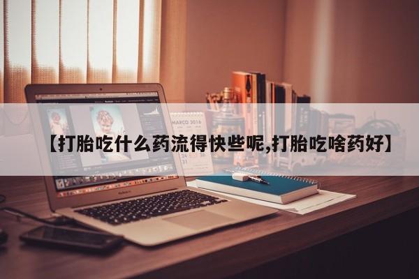 堕胎药购买方式【打胎吃什么药流得快些呢,打胎吃啥药好】