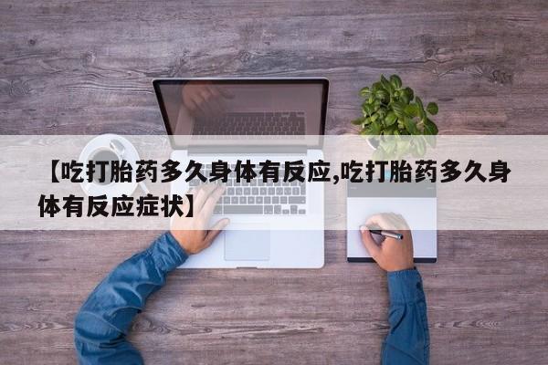 堕胎药购买方式【吃打胎药多久身体有反应,吃打胎药多久身体有反应症状】