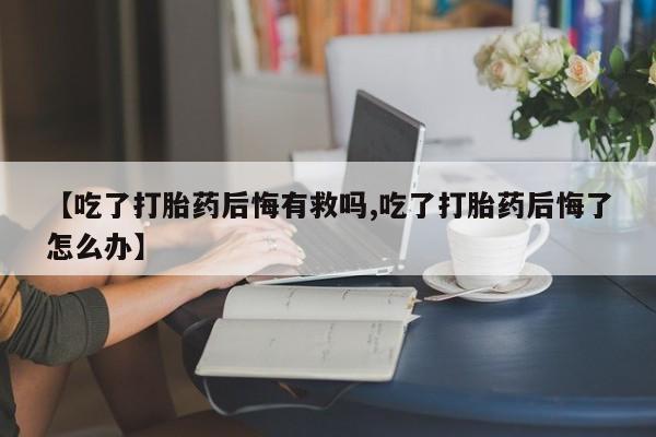 堕胎药购买方式【吃了打胎药后悔有救吗,吃了打胎药后悔了怎么办】