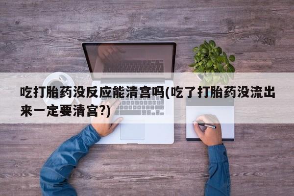 堕胎药购买方式吃打胎药没反应能清宫吗(吃了打胎药没流出来一定要清宫?)