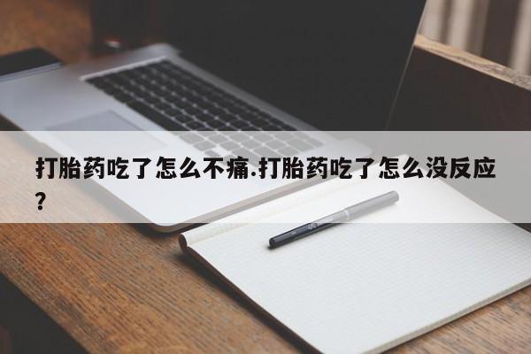 堕胎药购买方式打胎药吃了怎么不痛.打胎药吃了怎么没反应？