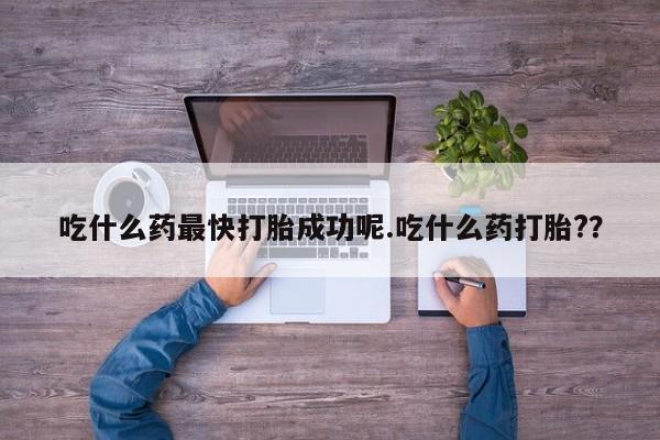堕胎药购买方式吃什么药最快打胎成功呢.吃什么药打胎?？