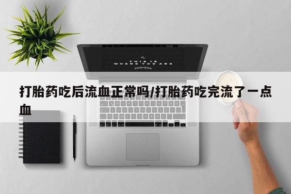 堕胎药购买方式打胎药吃后流血正常吗/打胎药吃完流了一点血
