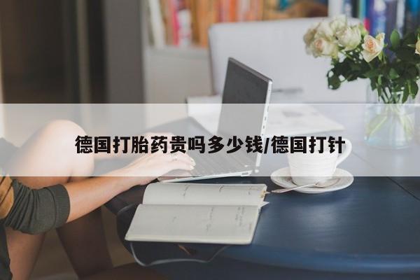 堕胎药购买方式德国打胎药贵吗多少钱/德国打针