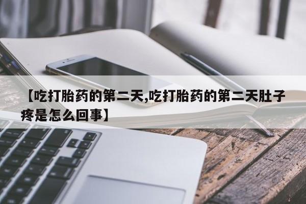 堕胎药购买方式【吃打胎药的第二天,吃打胎药的第二天肚子疼是怎么回事】