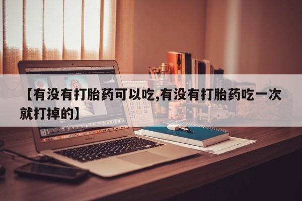 堕胎药购买方式【有没有打胎药可以吃,有没有打胎药吃一次就打掉的】