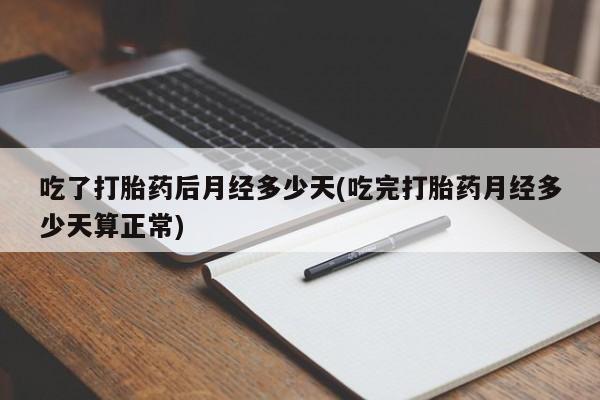 堕胎药购买方式吃了打胎药后月经多少天(吃完打胎药月经多少天算正常)
