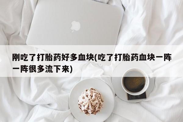 堕胎药购买方式刚吃了打胎药好多血块(吃了打胎药血块一阵一阵很多流下来)