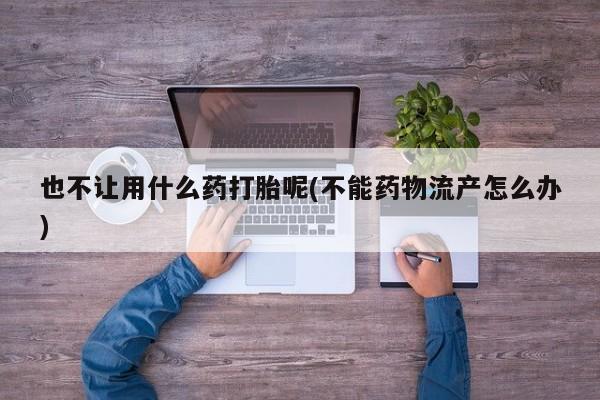 堕胎药购买方式也不让用什么药打胎呢(不能药物流产怎么办)