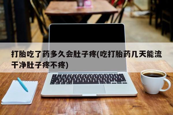 堕胎药购买方式打胎吃了药多久会肚子疼(吃打胎药几天能流干净肚子疼不疼)