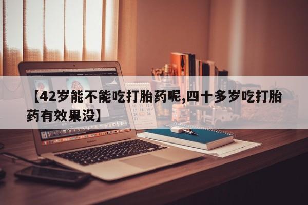堕胎药购买方式【42岁能不能吃打胎药呢,四十多岁吃打胎药有效果没】