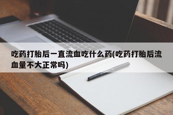 堕胎药购买方式吃药打胎后一直流血吃什么药(吃药打胎后流血量不大正常吗)