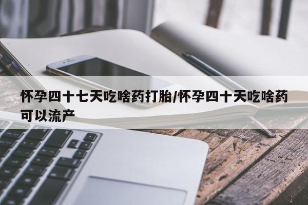 堕胎药购买方式怀孕四十七天吃啥药打胎/怀孕四十天吃啥药可以流产