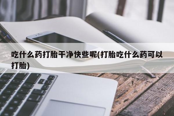 堕胎药购买方式吃什么药打胎干净快些呢(打胎吃什么药可以打胎)